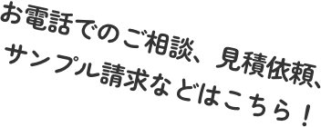 お電話でのご相談、見積依頼、サンプル請求などはこちら！
