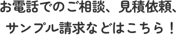 お電話でのご相談、見積依頼、サンプル請求などはこちら！